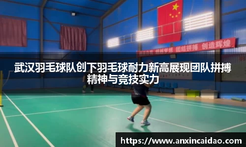 武汉羽毛球队创下羽毛球耐力新高展现团队拼搏精神与竞技实力
