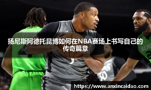 扬尼斯阿德托昆博如何在NBA赛场上书写自己的传奇篇章