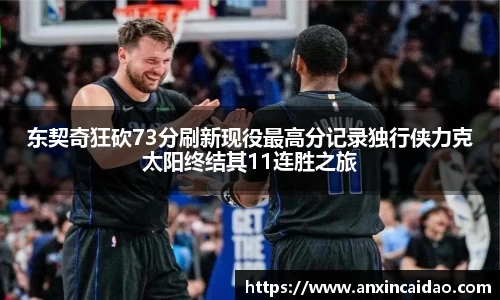 东契奇狂砍73分刷新现役最高分记录独行侠力克太阳终结其11连胜之旅