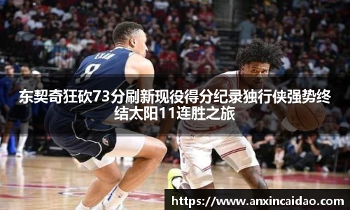 东契奇狂砍73分刷新现役得分纪录独行侠强势终结太阳11连胜之旅