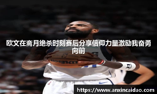 欧文在斋月绝杀时刻赛后分享信仰力量激励我奋勇向前