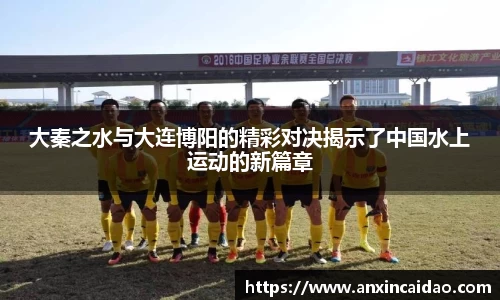 大秦之水与大连博阳的精彩对决揭示了中国水上运动的新篇章