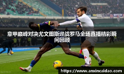 意甲巅峰对决尤文图斯迎战罗马全场直播精彩瞬间回顾