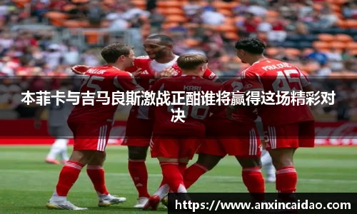 本菲卡与吉马良斯激战正酣谁将赢得这场精彩对决